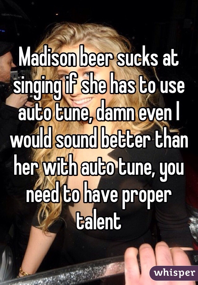 Madison beer sucks at singing if she has to use auto tune, damn even I would sound better than her with auto tune, you need to have proper talent 