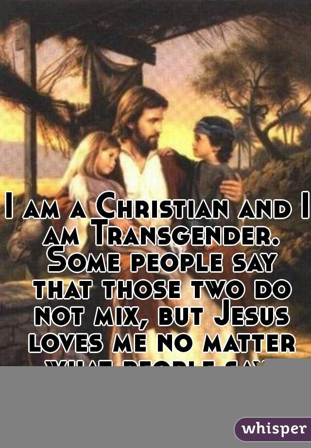 I am a Christian and I am Transgender. Some people say that those two do not mix, but Jesus loves me no matter what people say. And that's all that matters.