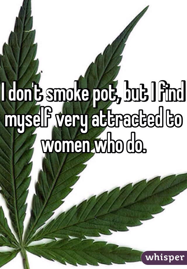 I don't smoke pot, but I find myself very attracted to women who do. 