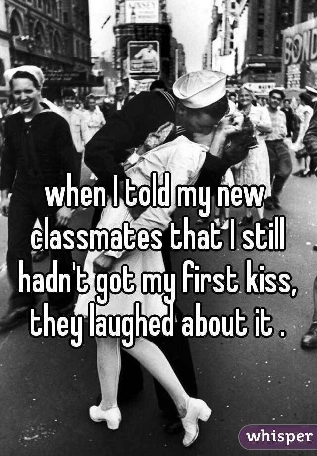 when I told my new classmates that I still hadn't got my first kiss, they laughed about it .