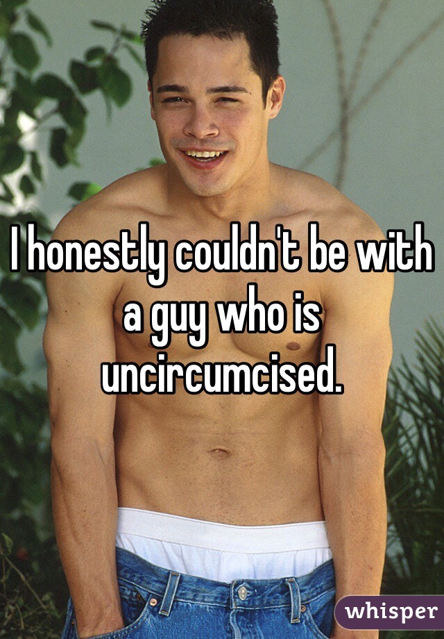 I honestly couldn't be with a guy who is uncircumcised.