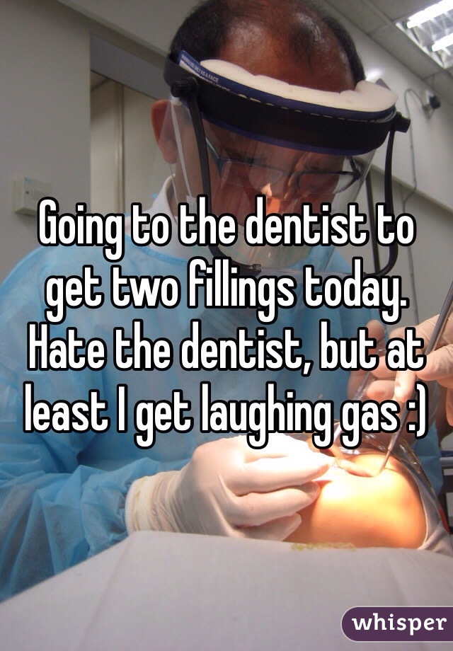 Going to the dentist to get two fillings today. Hate the dentist, but at least I get laughing gas :)