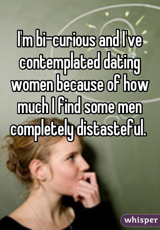 I'm bi-curious and I've contemplated dating women because of how much I find some men completely distasteful. 