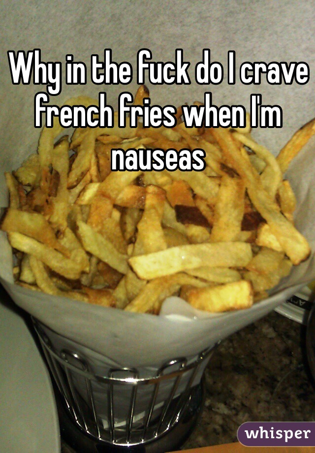 
Why in the fuck do I crave french fries when I'm nauseas 