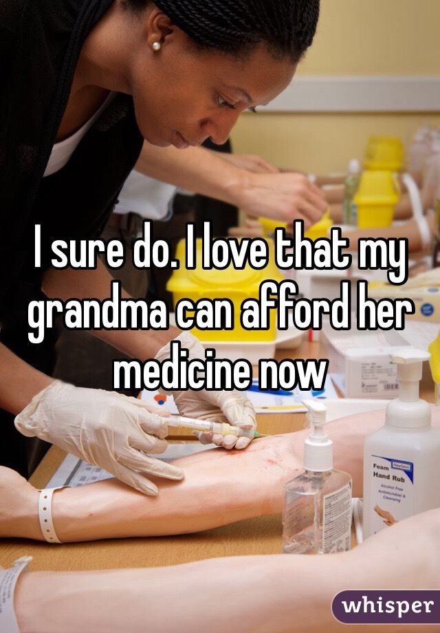 I sure do. I love that my grandma can afford her medicine now