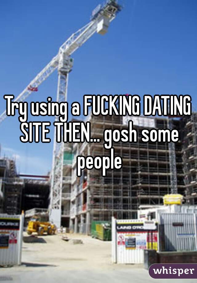 Try using a FUCKING DATING SITE THEN... gosh some people