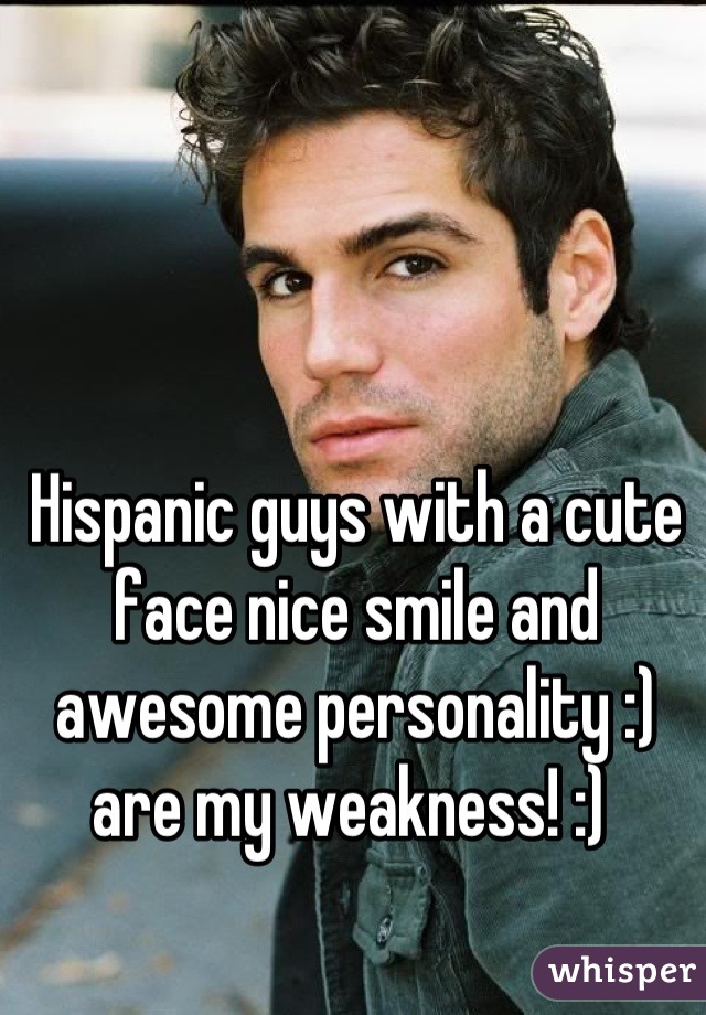 Hispanic guys with a cute face nice smile and awesome personality :) are my weakness! :) 