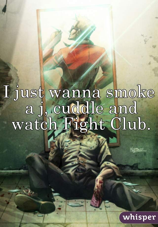 I just wanna smoke a j, cuddle and watch Fight Club.