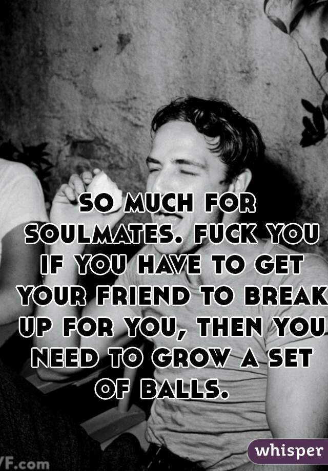 so much for soulmates. fuck you if you have to get your friend to break up for you, then you need to grow a set of balls.  