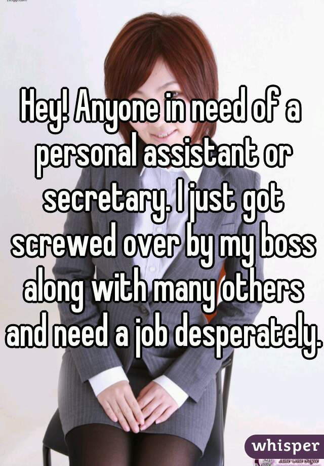 Hey! Anyone in need of a personal assistant or secretary. I just got screwed over by my boss along with many others and need a job desperately.