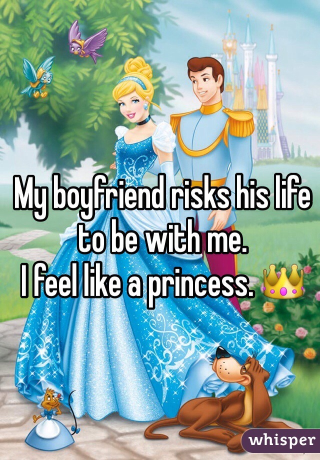My boyfriend risks his life to be with me.
I feel like a princess. 👑