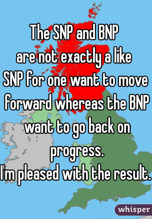 The SNP and BNP 
are not exactly a like 

SNP for one want to move forward whereas the BNP want to go back on progress.

I'm pleased with the result. 