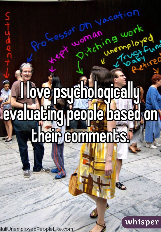 I love psychologically evaluating people based on their comments. 