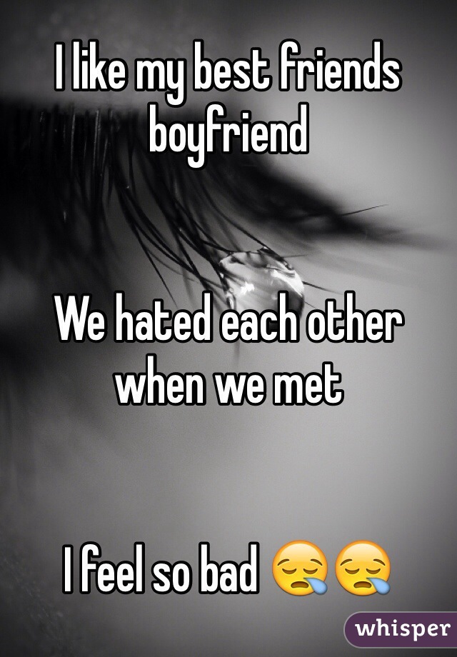 I like my best friends boyfriend 


We hated each other when we met


I feel so bad 😪😪