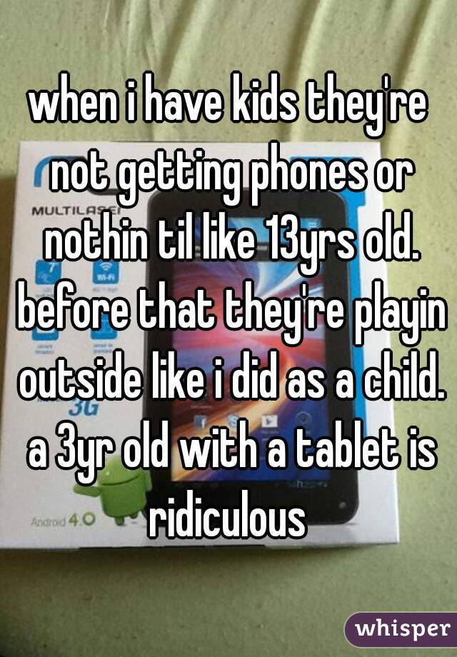 when i have kids they're not getting phones or nothin til like 13yrs old. before that they're playin outside like i did as a child. a 3yr old with a tablet is ridiculous 