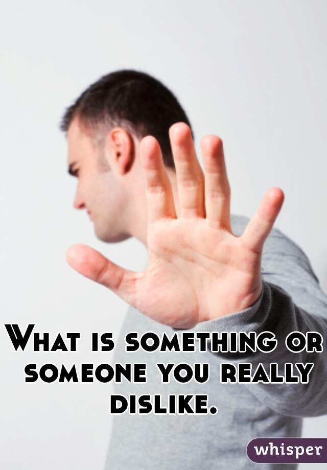 What is something or someone you really dislike. 