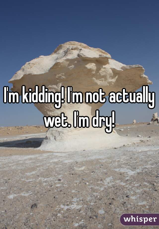 I'm kidding! I'm not actually wet. I'm dry! 