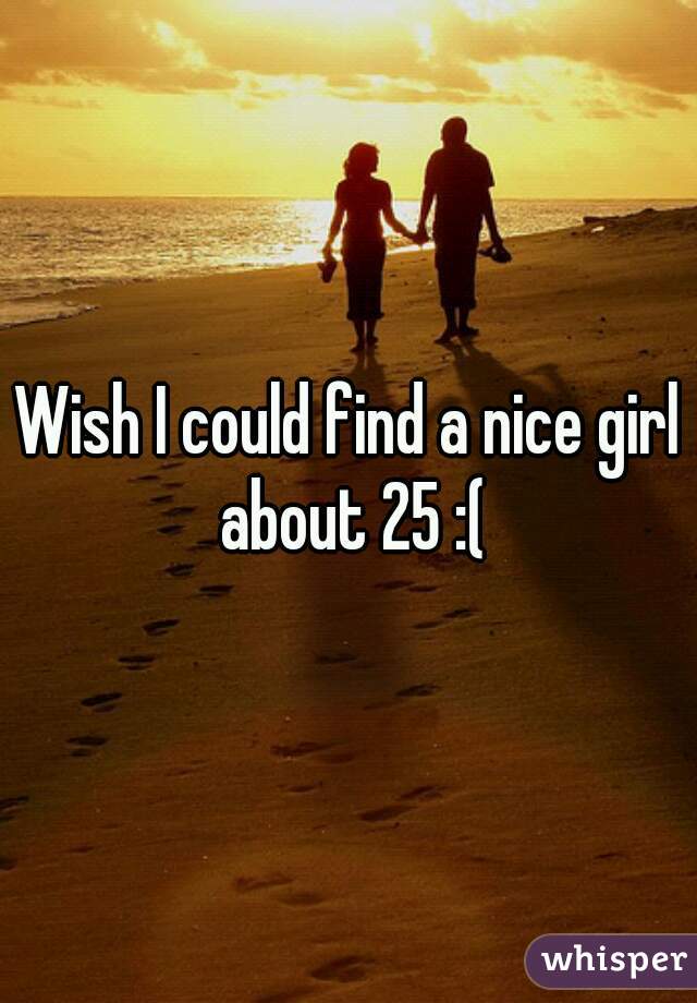 Wish I could find a nice girl about 25 :(