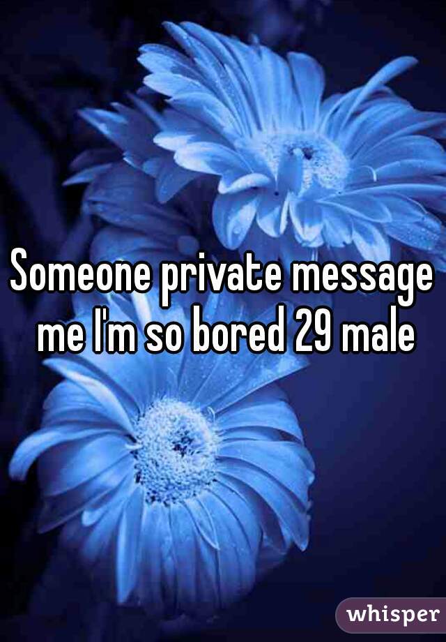 Someone private message me I'm so bored 29 male