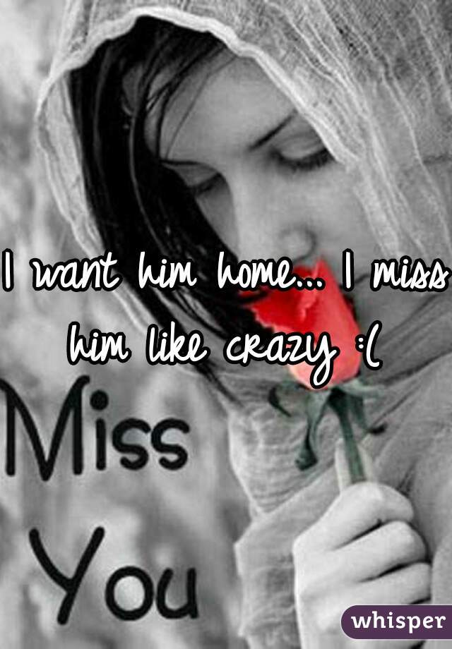 I want him home... I miss him like crazy :( 