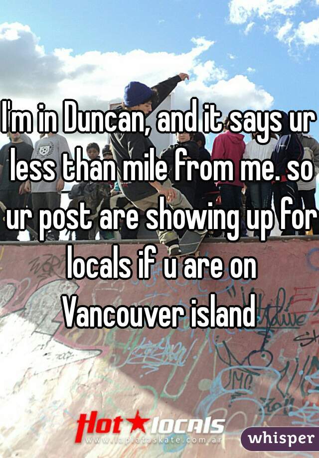 I'm in Duncan, and it says ur less than mile from me. so ur post are showing up for locals if u are on Vancouver island 