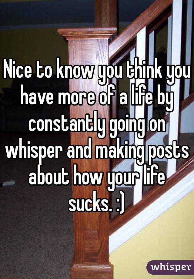 Nice to know you think you have more of a life by constantly going on whisper and making posts about how your life sucks. :)