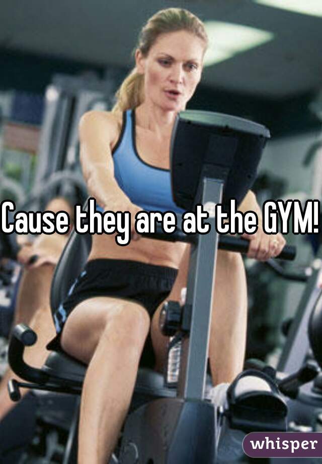 Cause they are at the GYM!