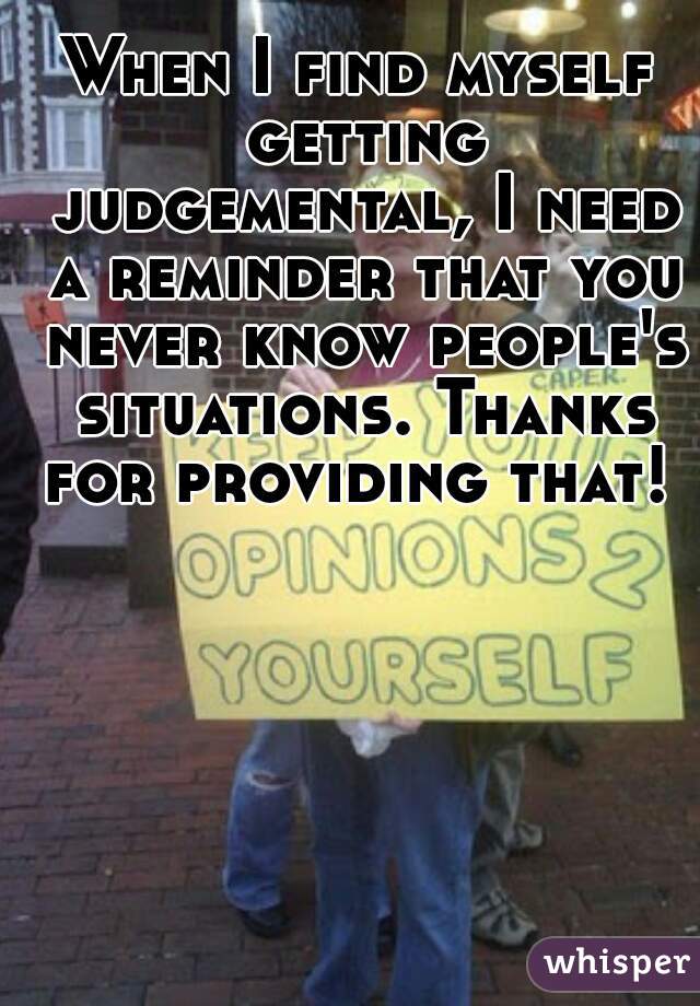 When I find myself getting judgemental, I need a reminder that you never know people's situations. Thanks for providing that! 
