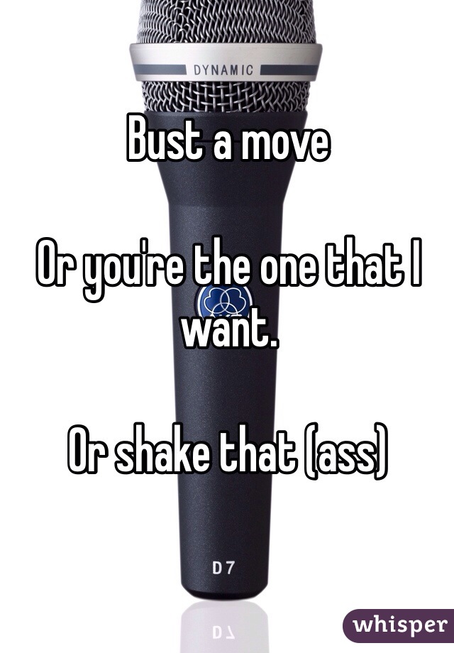 Bust a move

Or you're the one that I want. 

Or shake that (ass)