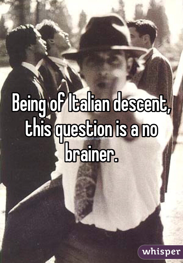 Being of Italian descent, this question is a no brainer. 