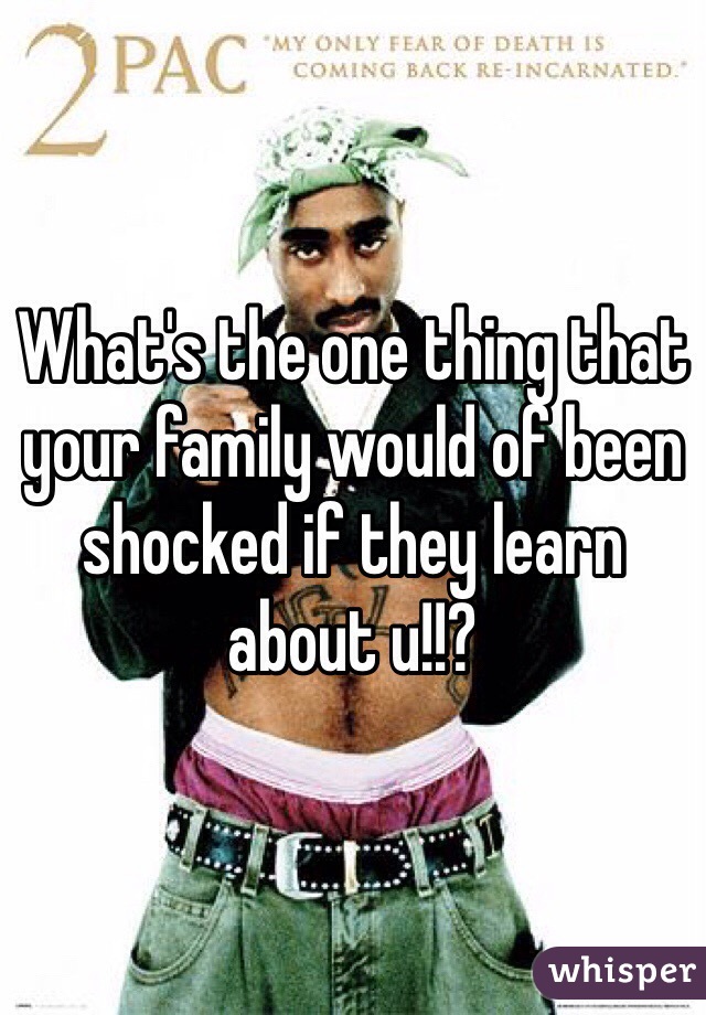 What's the one thing that your family would of been shocked if they learn about u!!?