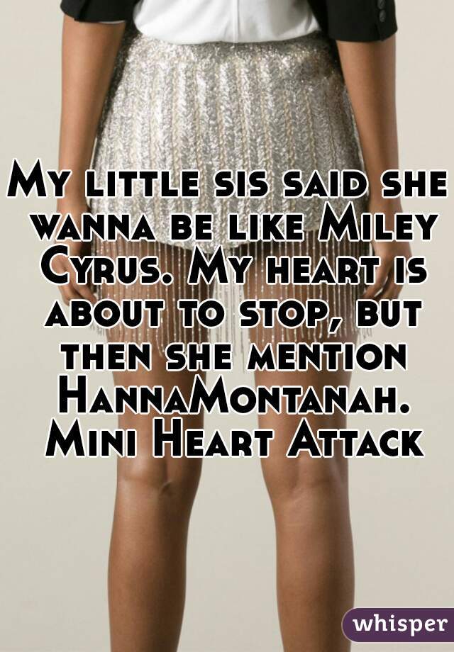 My little sis said she wanna be like Miley Cyrus. My heart is about to stop, but then she mention HannaMontanah. Mini Heart Attack