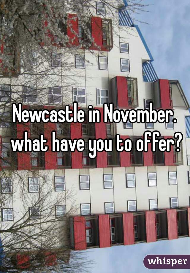 Newcastle in November. what have you to offer?