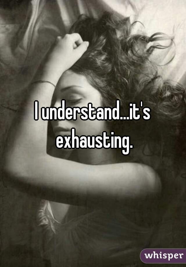 I understand...it's exhausting.