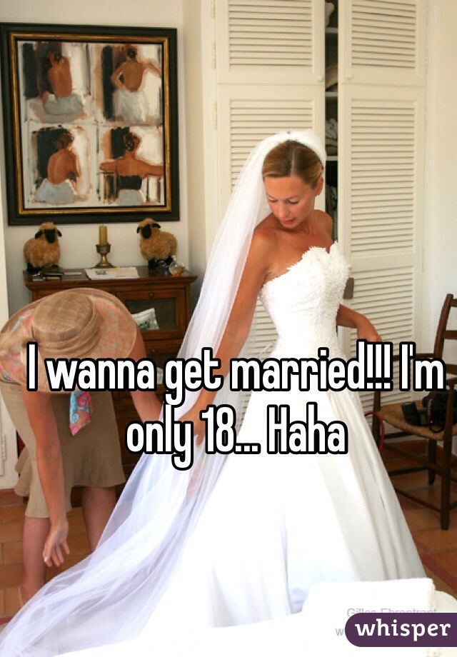 I wanna get married!!! I'm only 18... Haha 