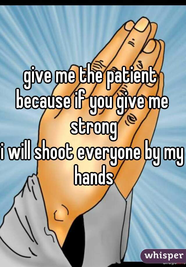 give me the patient 
because if you give me strong
i will shoot everyone by my hands