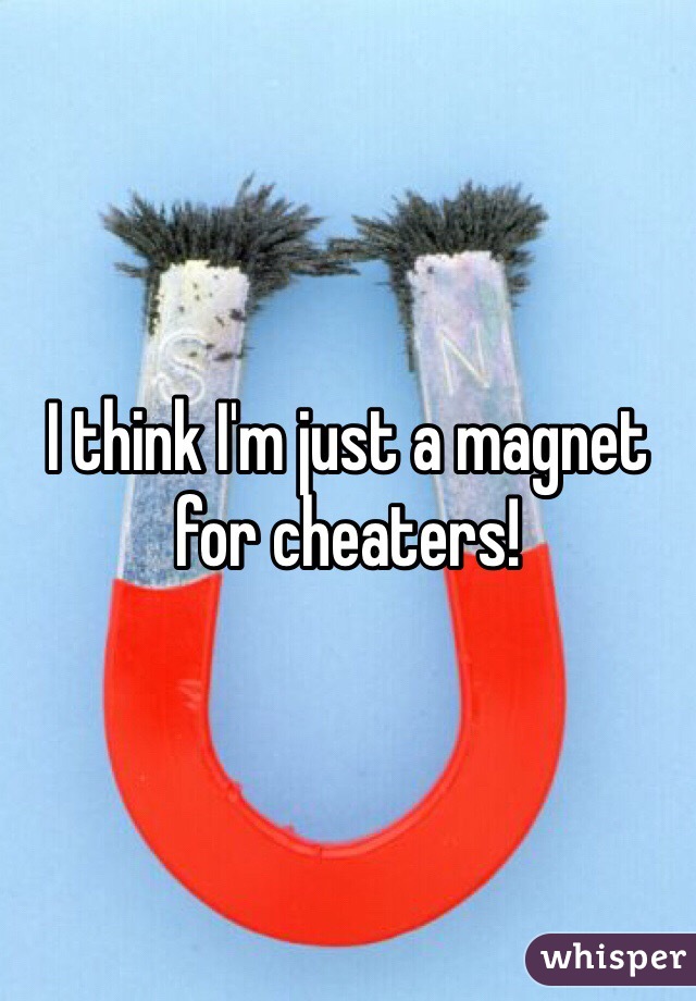 I think I'm just a magnet for cheaters!