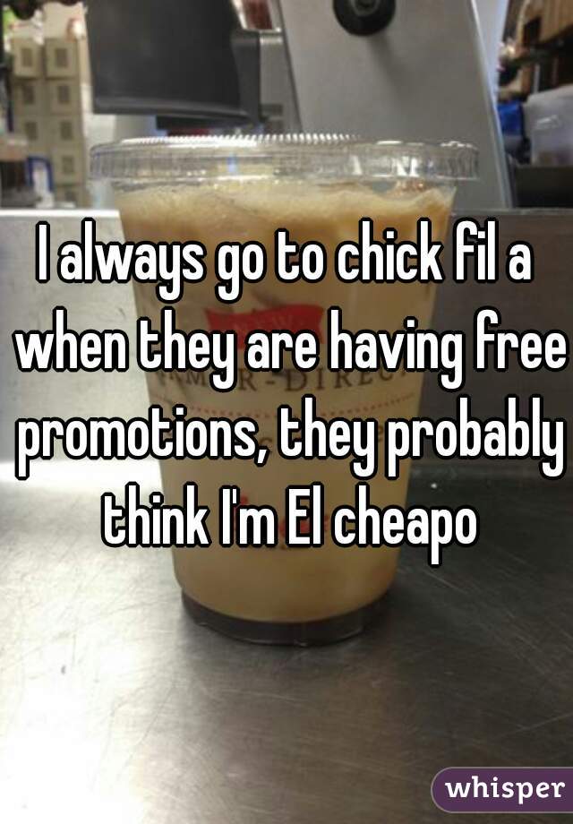 I always go to chick fil a when they are having free promotions, they probably think I'm El cheapo
