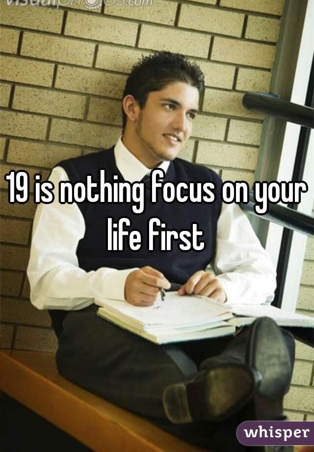 19 is nothing focus on your life first 