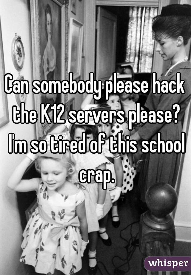 Can somebody please hack the K12 servers please? I'm so tired of this school crap.