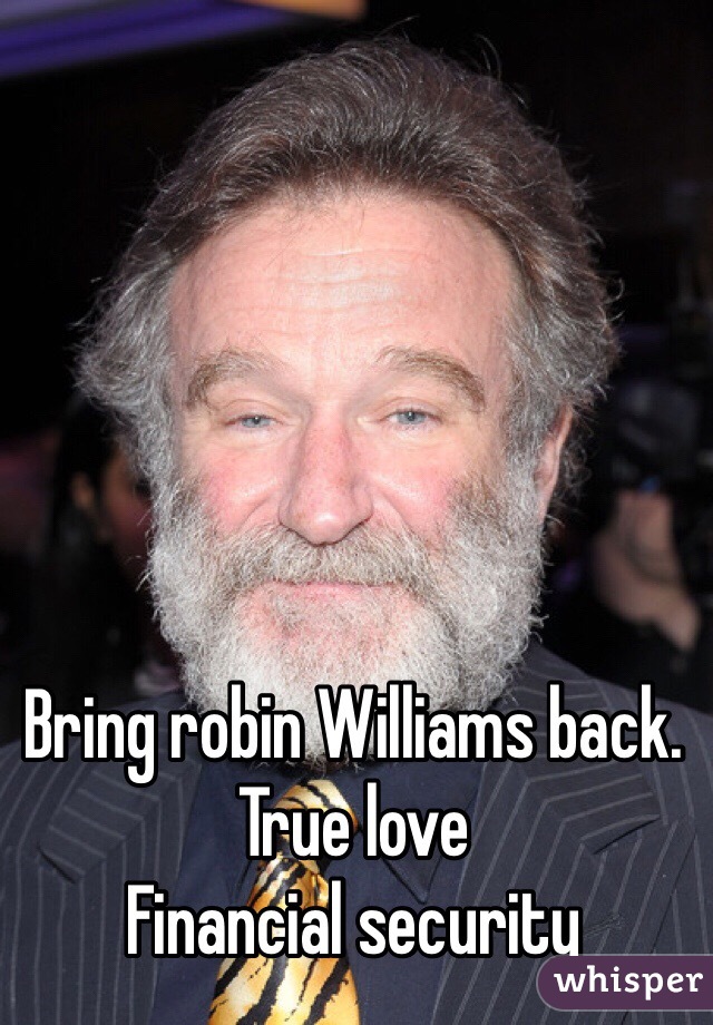 Bring robin Williams back.
True love 
Financial security 