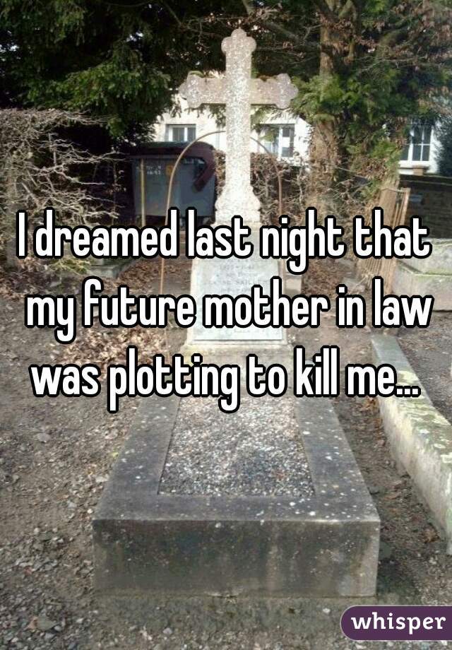 I dreamed last night that my future mother in law was plotting to kill me... 