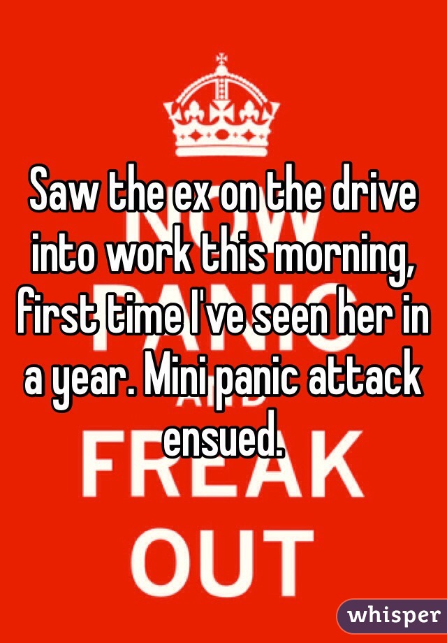 Saw the ex on the drive into work this morning, first time I've seen her in a year. Mini panic attack ensued. 
