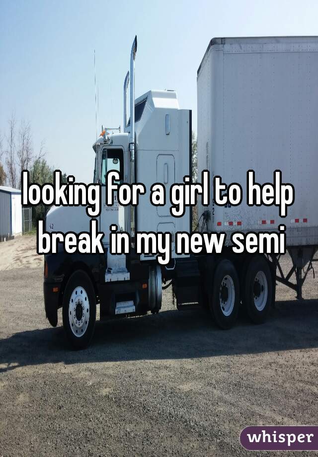 looking for a girl to help break in my new semi