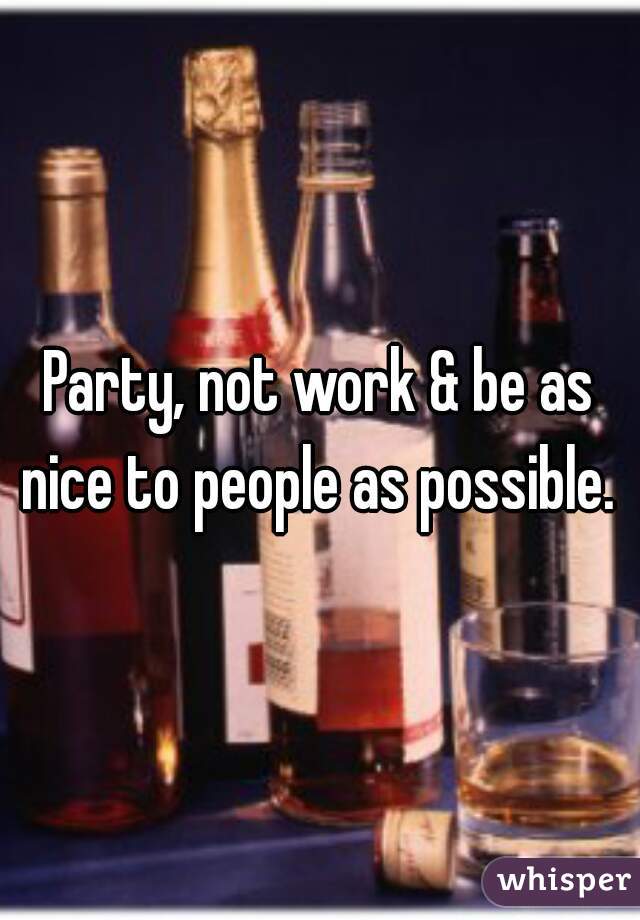 Party, not work & be as nice to people as possible. 