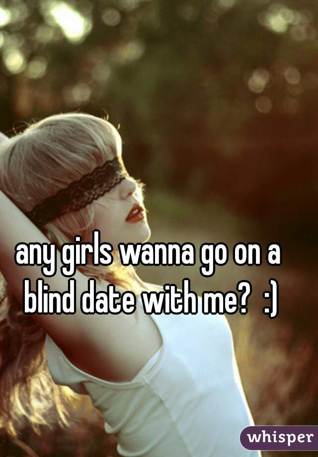 any girls wanna go on a blind date with me?  :)