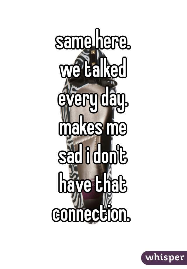 same here.
we talked
every day.
makes me
sad i don't
have that
connection. 