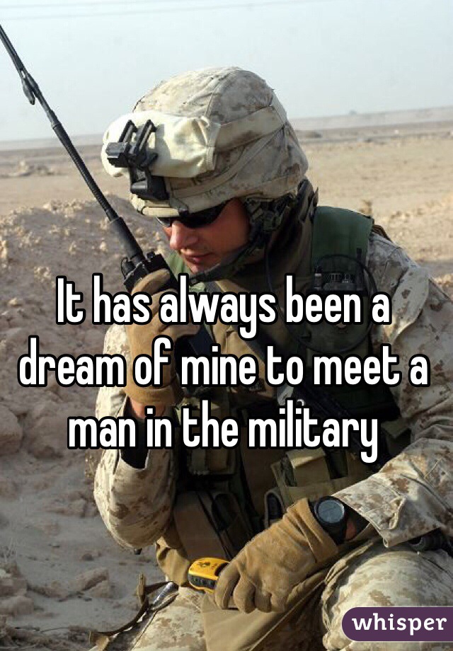 It has always been a dream of mine to meet a man in the military 