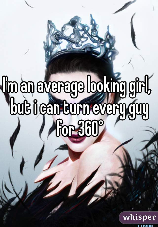 I'm an average looking girl,  but i can turn every guy for 360°