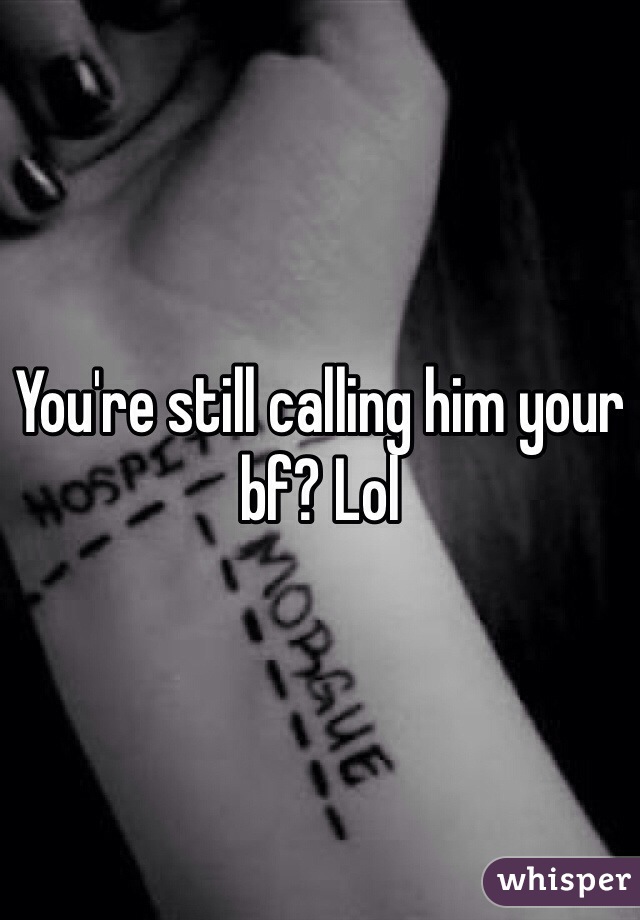 You're still calling him your bf? Lol 